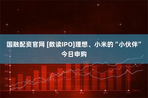 国融配资官网 [数读IPO]理想、小米的“小伙伴”今日申购