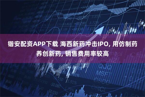 锴安配资APP下载 海西新药冲击IPO, 用仿制药养创新药, 销售费用率较高