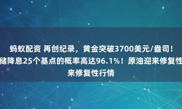 蚂蚁配资 再创纪录，黄金突破3700美元/盎司！美联储降息25个基点的概率高达96.1%！原油迎来修复性行情