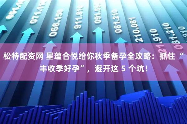 松特配资网 星蕴合悦给你秋季备孕全攻略：抓住 “丰收季好孕”，避开这 5 个坑！