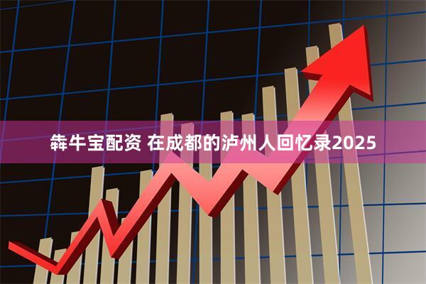 犇牛宝配资 在成都的泸州人回忆录2025