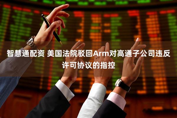 智慧通配资 美国法院驳回Arm对高通子公司违反许可协议的指控