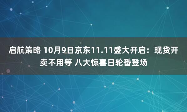 启航策略 10月9日京东11.11盛大开启：现货开卖不用等 八大惊喜日轮番登场