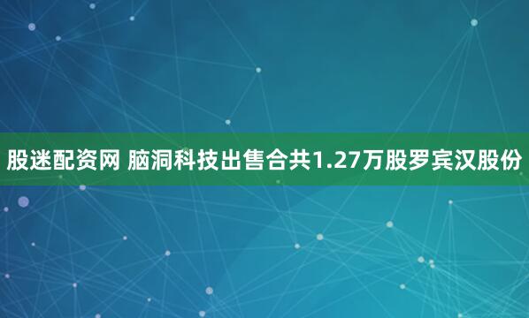 股迷配资网 脑洞科技出售合共1.27万股罗宾汉股份
