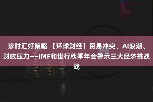 珍时汇好策略 【环球财经】贸易冲突、AI浪潮、财政压力——IMF和世行秋季年会警示三大经济挑战