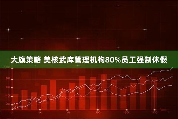 大旗策略 美核武库管理机构80%员工强制休假