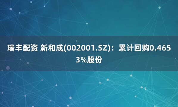 瑞丰配资 新和成(002001.SZ)：累计回购0.4653%股份