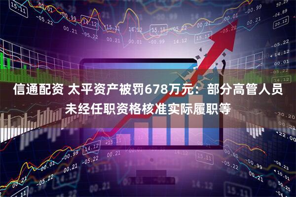 信通配资 太平资产被罚678万元：部分高管人员未经任职资格核准实际履职等