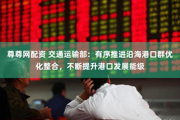 尊尊网配资 交通运输部：有序推进沿海港口群优化整合，不断提升港口发展能级