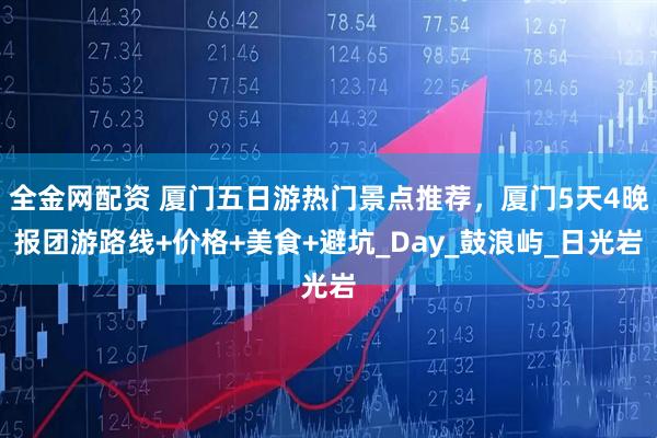 全金网配资 厦门五日游热门景点推荐，厦门5天4晚报团游路线+价格+美食+避坑_Day_鼓浪屿_日光岩