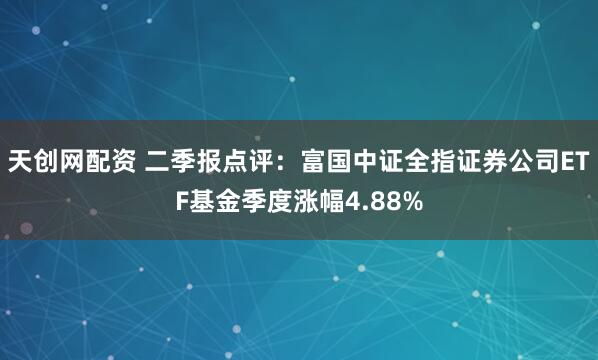 天创网配资 二季报点评：富国中证全指证券公司ETF基金季度涨幅4.88%