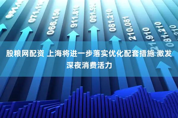 股粮网配资 上海将进一步落实优化配套措施 激发深夜消费活力