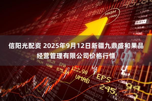 信阳光配资 2025年9月12日新疆九鼎盛和果品经营管理有限公司价格行情