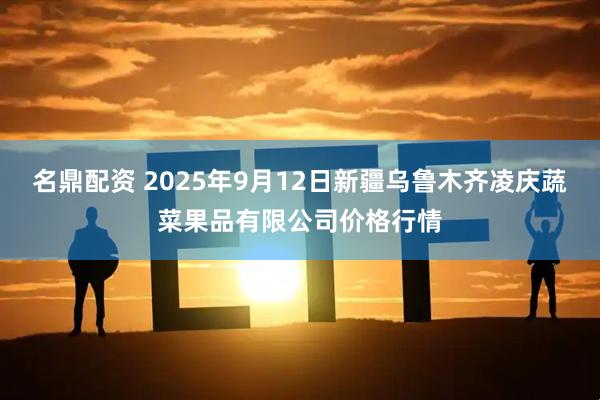 名鼎配资 2025年9月12日新疆乌鲁木齐凌庆蔬菜果品有限公司价格行情