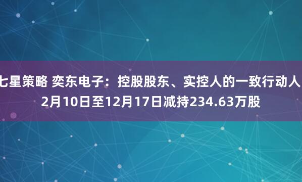 七星策略 奕东电子：控股股东、实控人的一致行动人12月10日至12月17日减持234.63万股