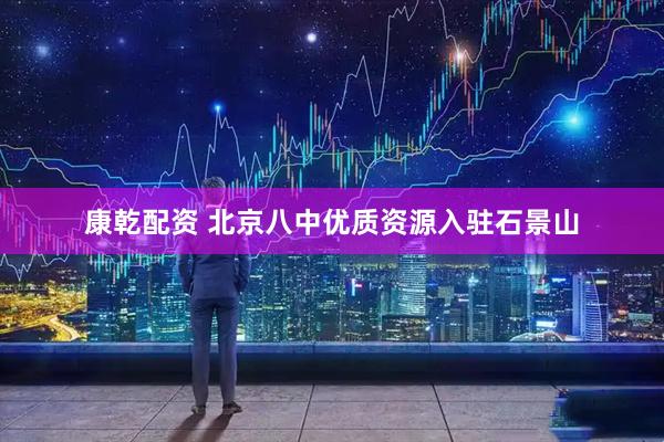 康乾配资 北京八中优质资源入驻石景山