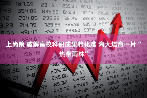上尚策 破解高校科研成果转化难 海大培育一片“热带雨林”